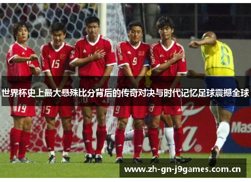 世界杯史上最大悬殊比分背后的传奇对决与时代记忆足球震撼全球 世界杯史上最大悬殊比分背后的传奇对决与时代记忆足球震撼全球