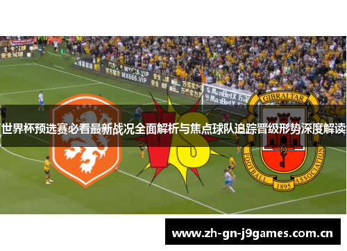 世界杯预选赛必看最新战况全面解析与焦点球队追踪晋级形势深度解读 世界杯预选赛必看最新战况全面解析与焦点球队追踪晋级形势深度解读