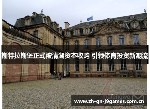 斯特拉斯堡正式被清湖资本收购 引领体育投资新潮流 斯特拉斯堡正式被清湖资本收购 引领体育投资新潮流